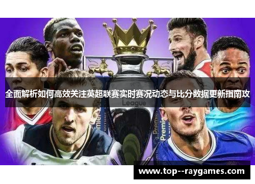 全面解析如何高效关注英超联赛实时赛况动态与比分数据更新指南攻