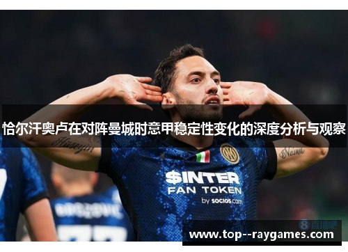 恰尔汗奥卢在对阵曼城时意甲稳定性变化的深度分析与观察