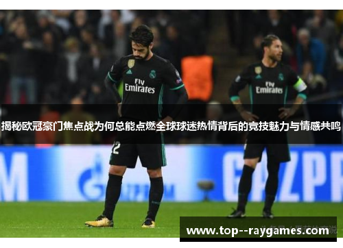 揭秘欧冠豪门焦点战为何总能点燃全球球迷热情背后的竞技魅力与情感共鸣