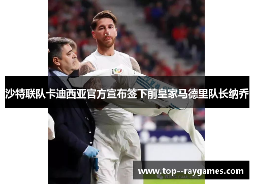 沙特联队卡迪西亚官方宣布签下前皇家马德里队长纳乔