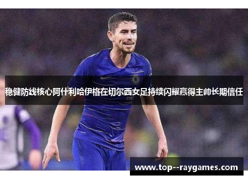 稳健防线核心阿什利哈伊格在切尔西女足持续闪耀赢得主帅长期信任