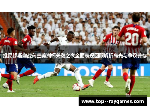 维尼修斯鏖战荷兰美洲杯关键之夜全面表现回顾解析高光与争议并存