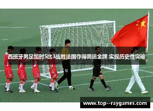 西班牙男足加时5比3战胜法国夺得奥运金牌 实现历史性突破