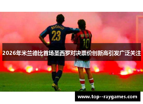 2026年米兰德比首场圣西罗对决票价创新高引发广泛关注