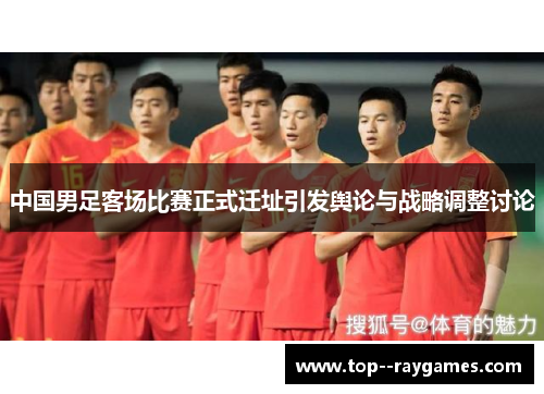 中国男足客场比赛正式迁址引发舆论与战略调整讨论
