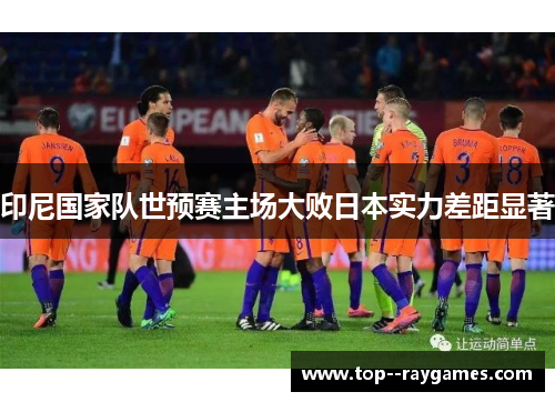 印尼国家队世预赛主场大败日本实力差距显著