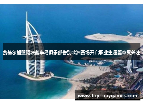 费基尔加盟阿联酋半岛俱乐部告别欧洲赛场开启职业生涯篇章受关注 费基尔加盟阿联酋半岛俱乐部告别欧洲赛场开启职业生涯篇章受关注