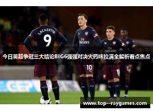 今日英超争冠三大结论BIG6强强对决火药味拉满全解析看点焦点